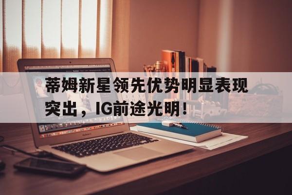 九游娱乐电竞 -蒂姆新星领先优势明显表现突出，IG前途光明！的简单介绍