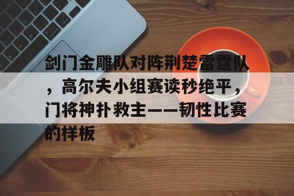 九游娱乐网址 -剑门金雕队对阵荆楚雷霆队，高尔夫小组赛读秒绝平，门将神扑救主——韧性比赛的样板的简单介绍